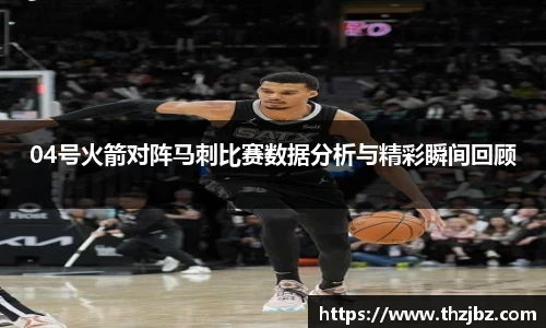 04号火箭对阵马刺比赛数据分析与精彩瞬间回顾
