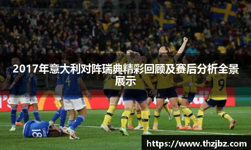2017年意大利对阵瑞典精彩回顾及赛后分析全景展示